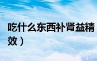 吃什么东西补肾益精（吃什么东西补肾益气有效）