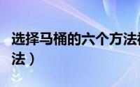 选择马桶的六个方法视频（选择马桶的六个方法）