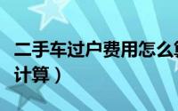 二手车过户费用怎么算（二手车过户费用怎么计算）