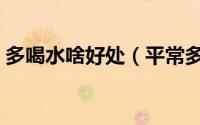 多喝水啥好处（平常多喝水有些什么好处呢）
