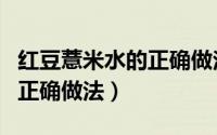红豆薏米水的正确做法电饭煲（红豆薏米水的正确做法）