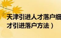 天津引进人才落户细则（2018年天津落户人才引进落户方法）