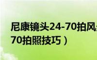 尼康镜头24-70拍风景照如何（尼康镜头24-70拍照技巧）