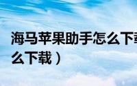 海马苹果助手怎么下载不了（海马苹果助手怎么下载）