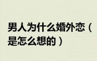 男人为什么婚外恋（“婚外恋”中的男人究竟是怎么想的）