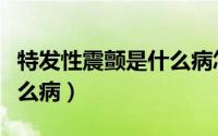 特发性震颤是什么病怎么治（特发性震颤是什么病）