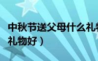 中秋节送父母什么礼物好（中秋节送父母什么礼物好）