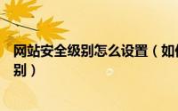 网站安全级别怎么设置（如何设置电脑中可信站点的安全级别）