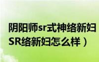 阴阳师sr式神络新妇（阴阳师络新妇御魂搭配SR络新妇怎么样）