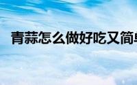 青蒜怎么做好吃又简单（青蒜怎么做好吃）