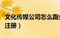 文化传媒公司怎么跑业务（文化传媒公司怎么注册）