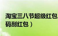 淘宝三八节超级红包入口（淘宝3.8生活节 扫码刮红包）