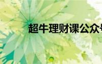 超牛理财课公众号（超牛理财课）