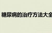 糖尿病的治疗方法大全（糖尿病的治疗方法）