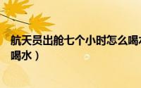 航天员出舱七个小时怎么喝水少（航天员出舱七个小时怎么喝水）