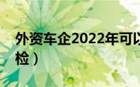 外资车企2022年可以独立建厂了吗（外资年检）