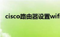 cisco路由器设置wifi（cisco路由器设置）