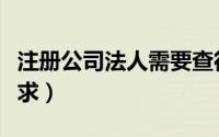 注册公司法人需要查征信吗（注册公司法人要求）