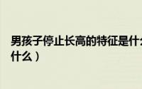 男孩子停止长高的特征是什么呢（男孩子停止长高的特征是什么）