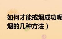 如何才能戒烟成功呢（怎么才能成功戒烟 戒烟的几种方法）