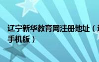 辽宁新华教育网注册地址（辽宁新华教育网怎么注册并登录手机版）