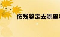 伤残鉴定去哪里鉴定（伤残鉴定）