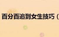 百分百追到女生技巧（百分之百追女生秘籍）