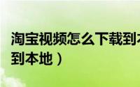 淘宝视频怎么下载到本地（淘宝视频怎么下载到本地）