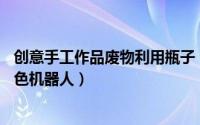 创意手工作品废物利用瓶子（创意手工——废弃瓶子制作蓝色机器人）
