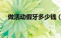 做活动假牙多少钱（做活动假牙多少钱）