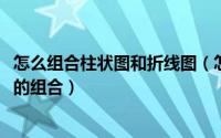 怎么组合柱状图和折线图（怎样制作组合图-柱状图与折线图的组合）