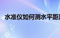 水准仪如何测水平距离（水准仪如何读数）