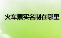 火车票实名制在哪里（火车票实名制查询）