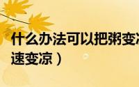 什么办法可以把粥变凉变凉凉（怎么让热粥迅速变凉）