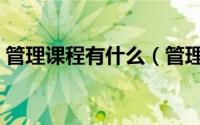 管理课程有什么（管理者应该学习哪些课程）