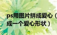 ps用图片拼成爱心（如何用ps将许多照片拼成一个爱心形状）