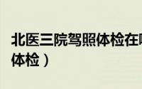 北医三院驾照体检在哪（北医三院驾驶员换证体检）