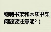 钢制书架和木质书架（钢制书架使用时有哪些问题要注意呢?）