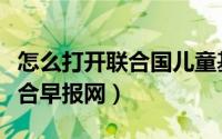 怎么打开联合国儿童基金会官网（怎么打开联合早报网）