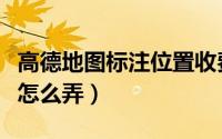 高德地图标注位置收费吗（高德地图标注位置怎么弄）