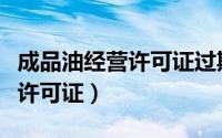 成品油经营许可证过期了怎么办（成品油经营许可证）
