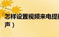 怎样设置视频来电提醒（怎样设置视频来电铃声）
