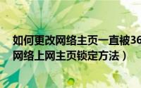 如何更改网络主页一直被360锁定（360安全卫士如何设置网络上网主页锁定方法）