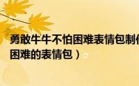 勇敢牛牛不怕困难表情包制作器（ps如何制作勇敢牛牛不怕困难的表情包）