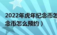 2022年虎年纪念币怎么防伪（2022年虎年纪念币怎么预约）