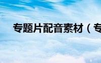 专题片配音素材（专题片配音怎样录制）