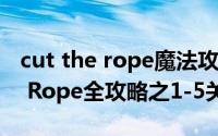 cut the rope魔法攻略（怪物吃糖果Cut the Rope全攻略之1-5关攻略）