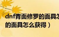 dnf青面修罗的面具怎么获取（DNF青面修罗的面具怎么获得）
