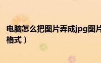 电脑怎么把图片弄成jpg图片文件（电脑怎么把图片弄成jpg格式）