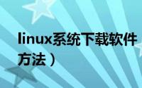 linux系统下载软件（Linux系统下载软件的方法）